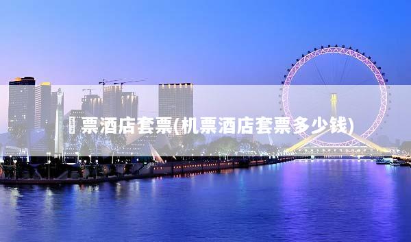 機票酒店套票(机票酒店套票多少钱)