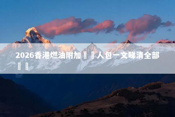 2026香港燃油附加費懶人包一文睇清全部資訊