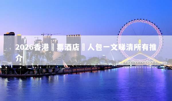 2026香港機票酒店懶人包一文睇清所有推介