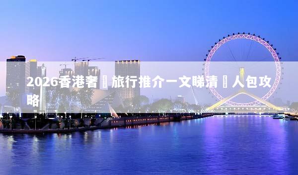 2026香港奢華旅行推介一文睇清懶人包攻略