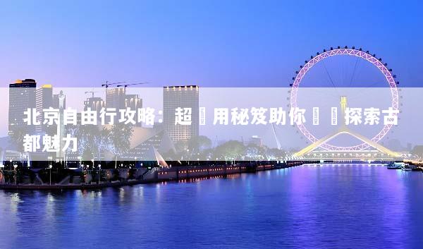 北京自由行攻略：超實用秘笈助你輕鬆探索古都魅力