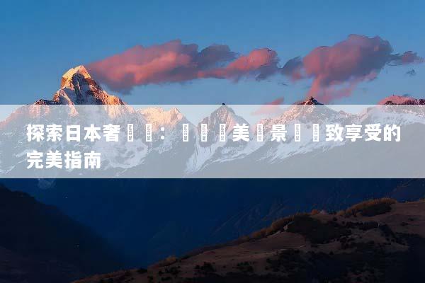 探索日本奢華遊：體驗絕美風景與極致享受的完美指南