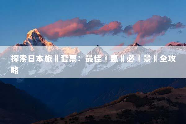 探索日本旅遊套票：最佳優惠與必遊景點全攻略