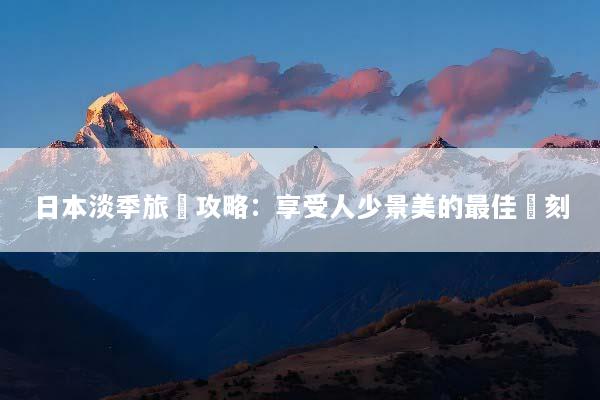 日本淡季旅遊攻略：享受人少景美的最佳時刻