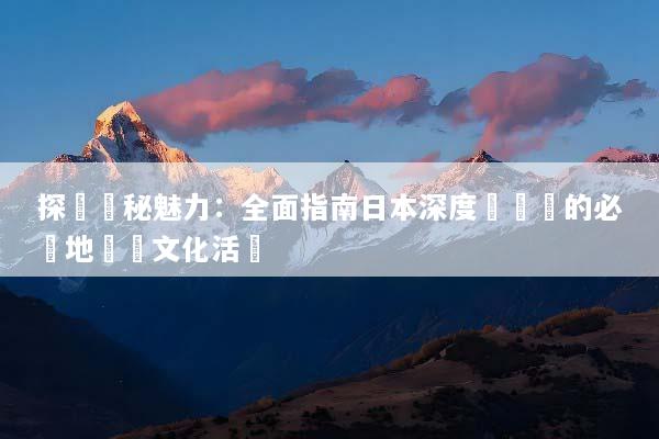 探尋隱秘魅力：全面指南日本深度遊體驗的必訪地點與文化活動