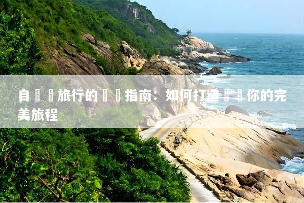 自組團旅行的終極指南：如何打造專屬你的完美旅程