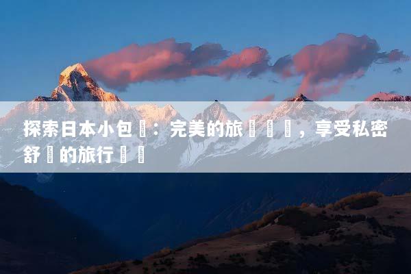 探索日本小包團：完美的旅遊選擇，享受私密舒適的旅行體驗