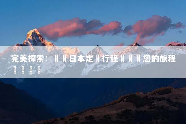 完美探索：專業日本定製行程規劃讓您的旅程無憂無慮