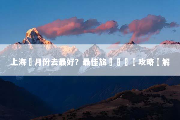 上海幾月份去最好？最佳旅遊時間與攻略詳解