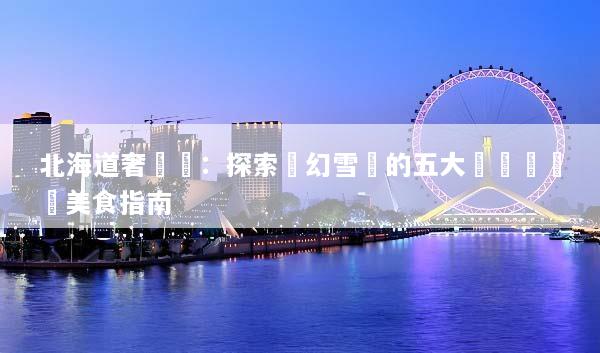 北海道奢華遊：探索夢幻雪國的五大頂級體驗與美食指南