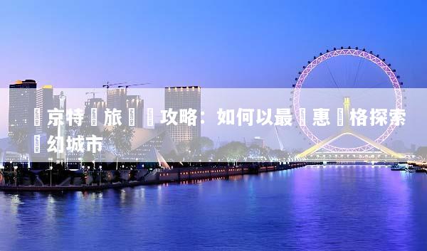 東京特價旅遊團攻略：如何以最優惠價格探索夢幻城市