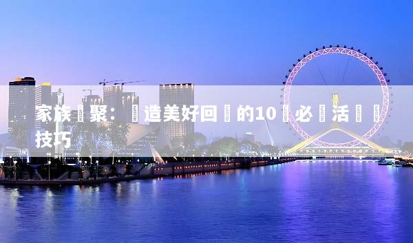 家族團聚：創造美好回憶的10個必備活動與技巧