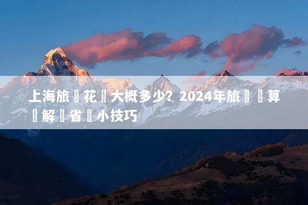 上海旅遊花費大概多少？2024年旅遊預算詳解與省錢小技巧