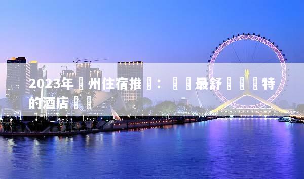 2023年廣州住宿推薦：發現最舒適與獨特的酒店體驗