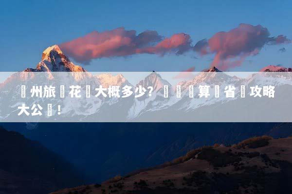 廣州旅遊花費大概多少？詳細預算與省錢攻略大公開！