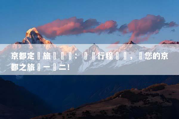 京都定製旅遊報價：專屬行程設計，讓您的京都之旅獨一無二！