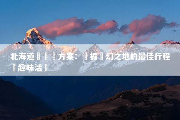 北海道團隊遊方案：發掘夢幻之地的最佳行程與趣味活動