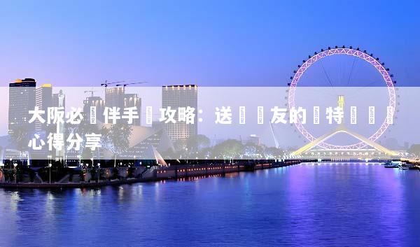 大阪必買伴手禮攻略：送給親友的獨特選擇與心得分享