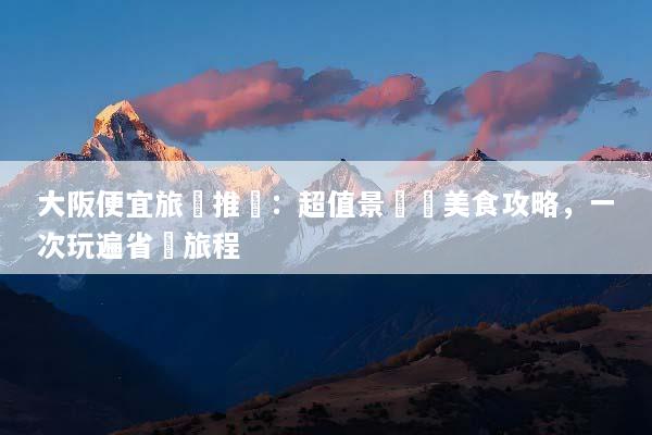 大阪便宜旅遊推薦：超值景點與美食攻略，一次玩遍省錢旅程