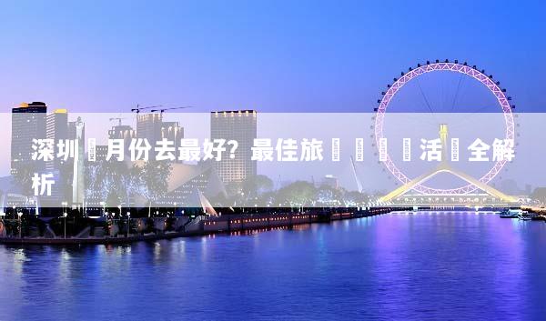 深圳幾月份去最好？最佳旅遊時間與活動全解析