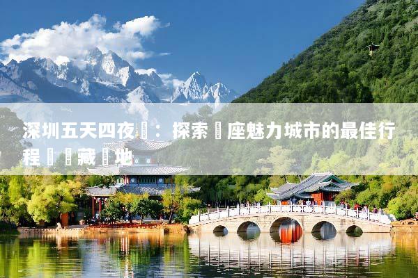 深圳五天四夜遊：探索這座魅力城市的最佳行程與隱藏寶地