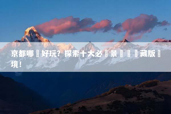 京都哪裡好玩？探索十大必訪景點與隱藏版祕境！