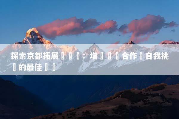 探索京都拓展訓練營：增強團隊合作與自我挑戰的最佳體驗