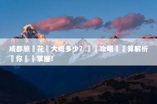 成都旅遊花費大概多少？詳細攻略與預算解析讓你輕鬆掌握！