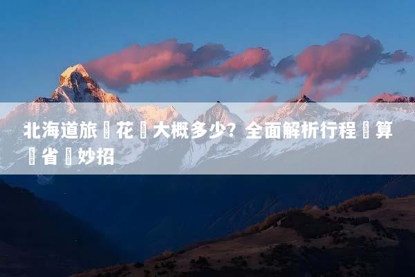北海道旅遊花費大概多少？全面解析行程預算與省錢妙招