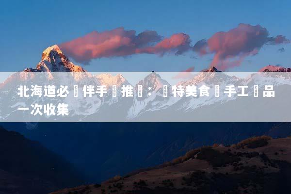 北海道必買伴手禮推薦：獨特美食與手工藝品一次收集