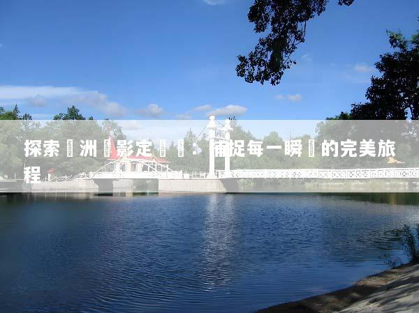 探索歐洲攝影定製遊：捕捉每一瞬間的完美旅程