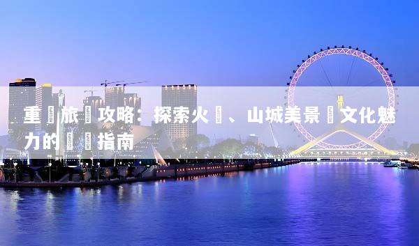 重慶旅遊攻略：探索火鍋、山城美景與文化魅力的終極指南