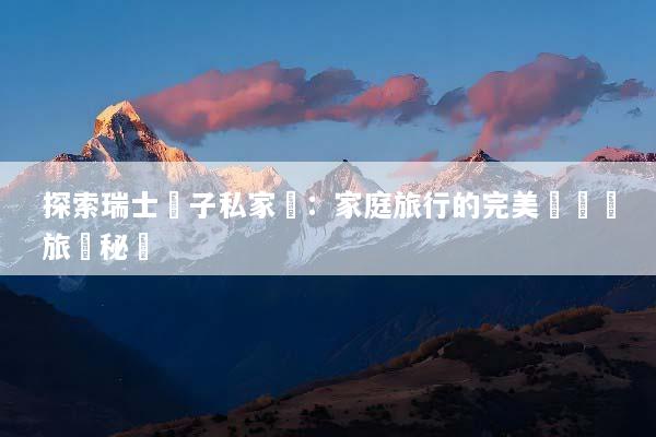 探索瑞士親子私家團：家庭旅行的完美選擇與旅遊秘訣