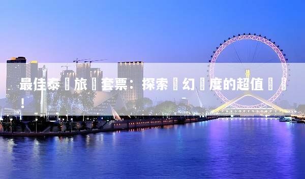 最佳泰國旅遊套票：探索夢幻國度的超值選擇！