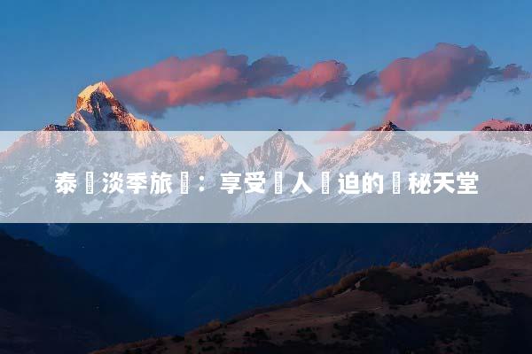 泰國淡季旅遊：享受無人擠迫的隱秘天堂