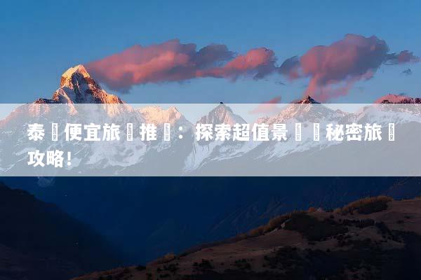 泰國便宜旅遊推薦：探索超值景點與秘密旅遊攻略！