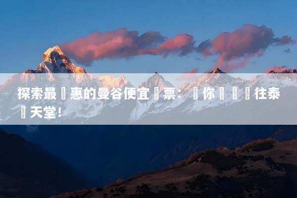 探索最優惠的曼谷便宜機票：讓你輕鬆飛往泰國天堂！