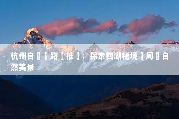 杭州自駕遊路線推薦：探索西湖秘境與周邊自然美景
