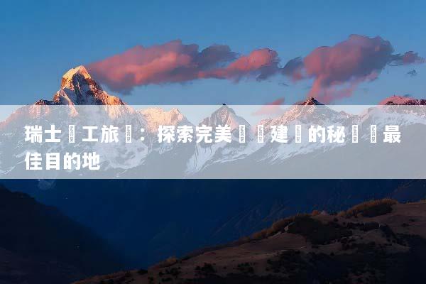 瑞士員工旅遊：探索完美團隊建設的秘訣與最佳目的地