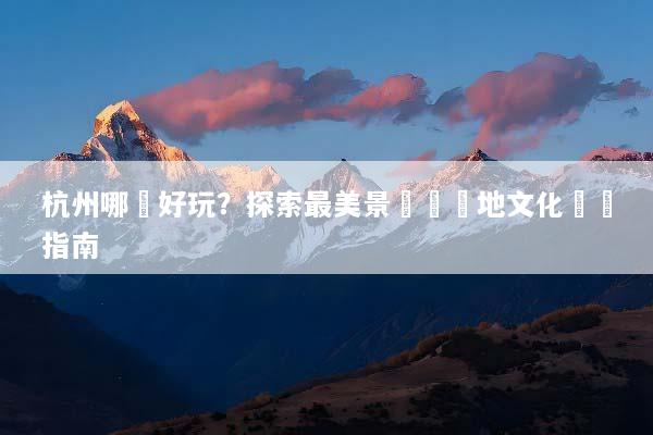 杭州哪裡好玩？探索最美景點與當地文化體驗指南