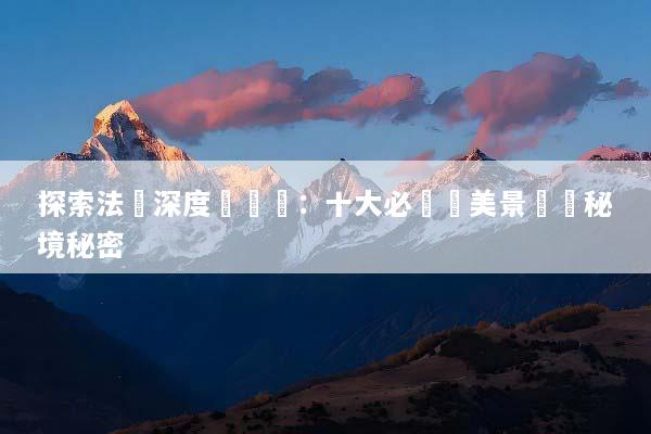 探索法國深度遊體驗：十大必訪絕美景點與秘境秘密