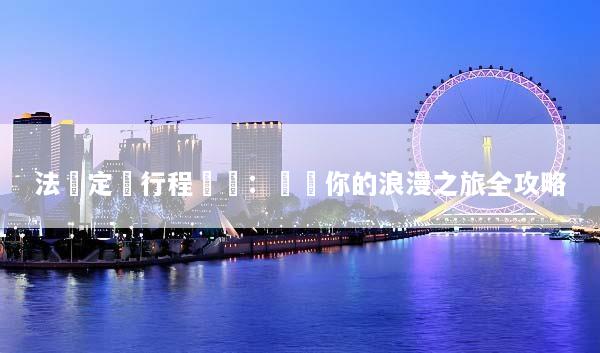 法國定製行程規劃：專屬你的浪漫之旅全攻略