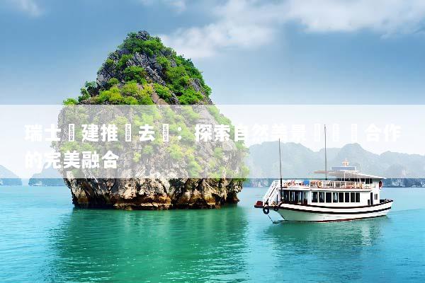 瑞士團建推薦去處：探索自然美景與團隊合作的完美融合