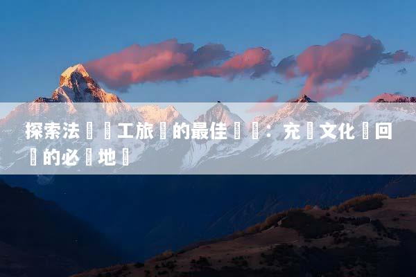 探索法國員工旅遊的最佳體驗：充滿文化與回憶的必訪地點