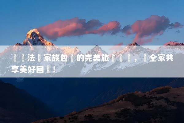 發現法國家族包團的完美旅遊體驗，讓全家共享美好回憶！