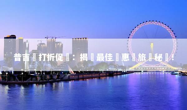 普吉島打折促銷：揭曉最佳優惠與旅遊秘訣！