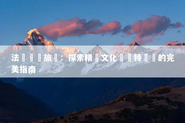 法國獎勵旅遊：探索精緻文化與獨特體驗的完美指南