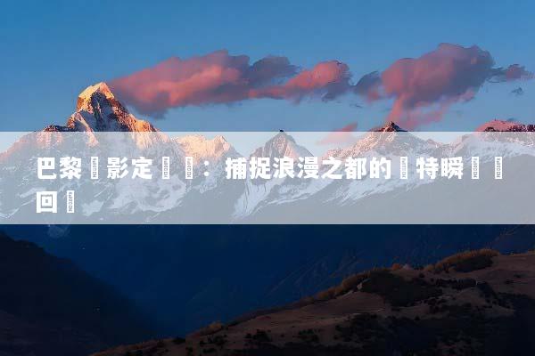 巴黎攝影定製遊：捕捉浪漫之都的獨特瞬間與回憶