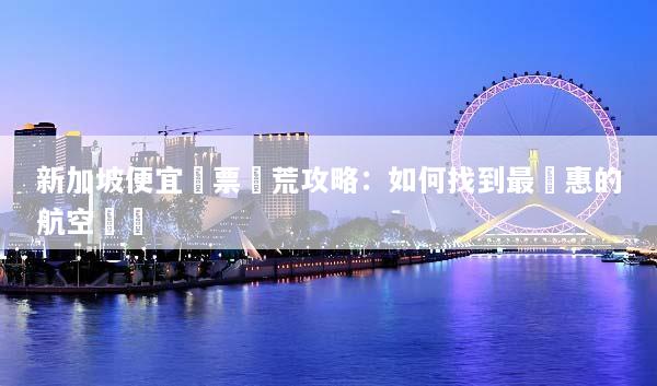 新加坡便宜機票獵荒攻略：如何找到最實惠的航空選擇