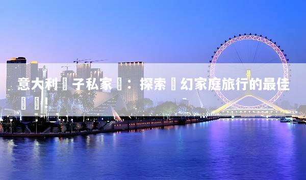 意大利親子私家團：探索夢幻家庭旅行的最佳選擇!